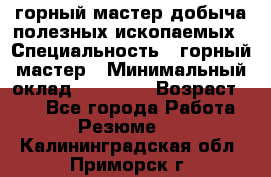 горный мастер добыча полезных ископаемых › Специальность ­ горный мастер › Минимальный оклад ­ 70 000 › Возраст ­ 33 - Все города Работа » Резюме   . Калининградская обл.,Приморск г.